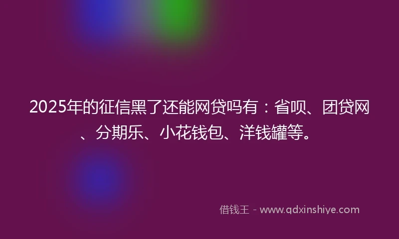 2025年的征信黑了还能网贷吗有：省呗、团贷网、分期乐、小花钱包、洋钱罐等。