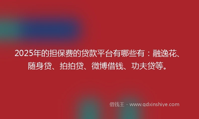 2025年的担保费的贷款平台有哪些有：融逸花、随身贷、拍拍贷、微博借钱、功夫贷等。