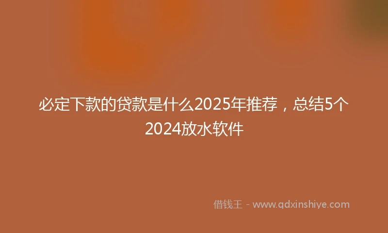 必定下款的贷款是什么2025年推荐，总结5个2024放水软件