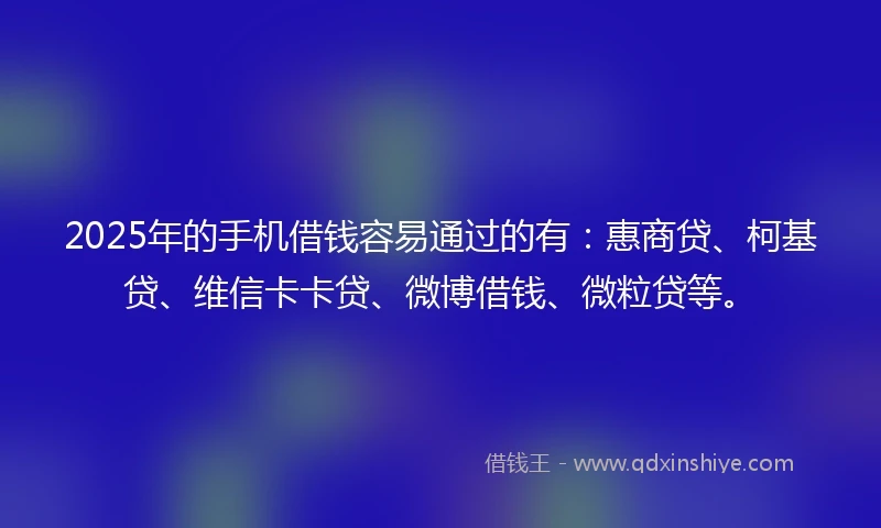 2025年的手机借钱容易通过的有：惠商贷、柯基贷、维信卡卡贷、微博借钱、微粒贷等。