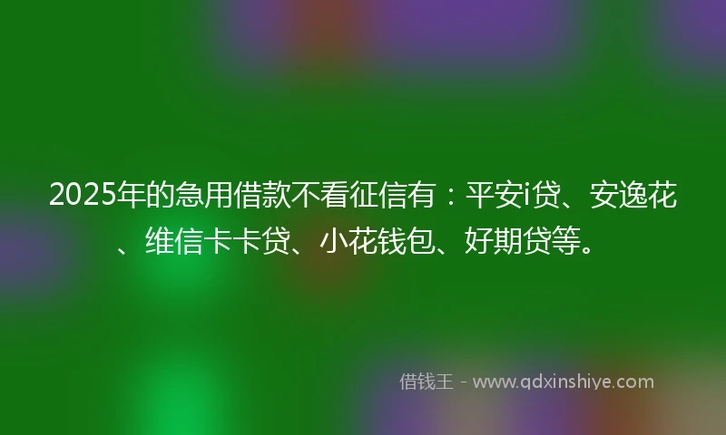 2025年的急用借款不看征信有：平安i贷、安逸花、维信卡卡贷、小花钱包、好期贷等。