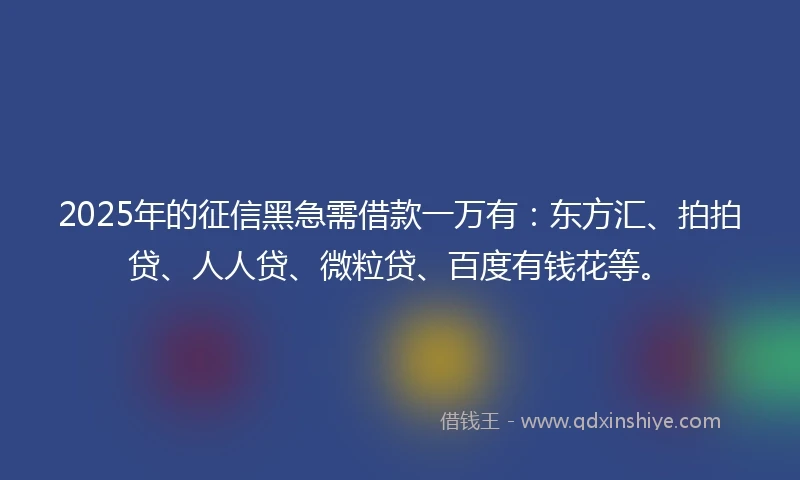 2025年的征信黑急需借款一万有：东方汇、拍拍贷、人人贷、微粒贷、百度有钱花等。