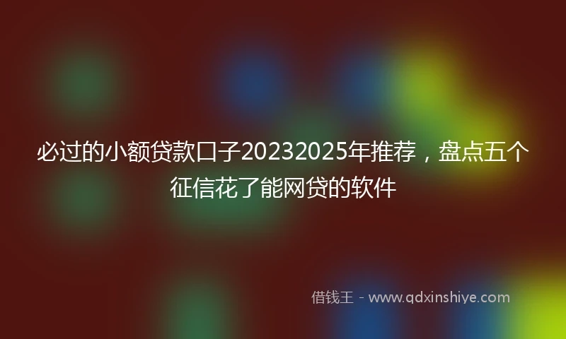 必过的小额贷款口子20232025年推荐，盘点五个征信花了能网贷的软件