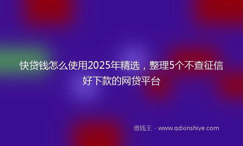 快贷钱怎么使用2025年精选，整理5个不查征信好下款的网贷平台