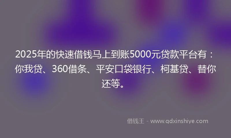 2025年的快速借钱马上到账5000元贷款平台有：你我贷、360借条、平安口袋银行、柯基贷、替你还等。