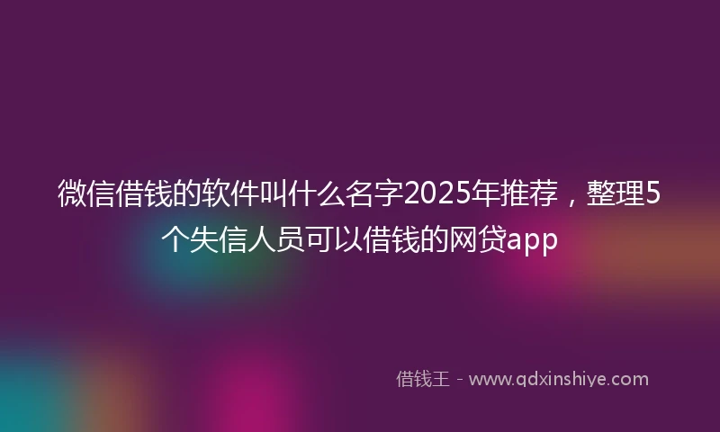 微信借钱的软件叫什么名字2025年推荐，整理5个失信人员可以借钱的网贷app