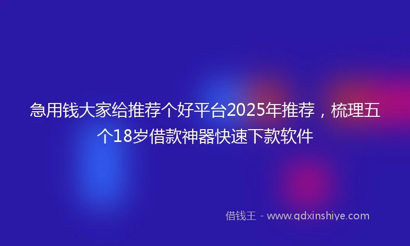 急用钱大家给推荐个好平台2025年推荐，梳理五个18岁借款神器快速下款软件