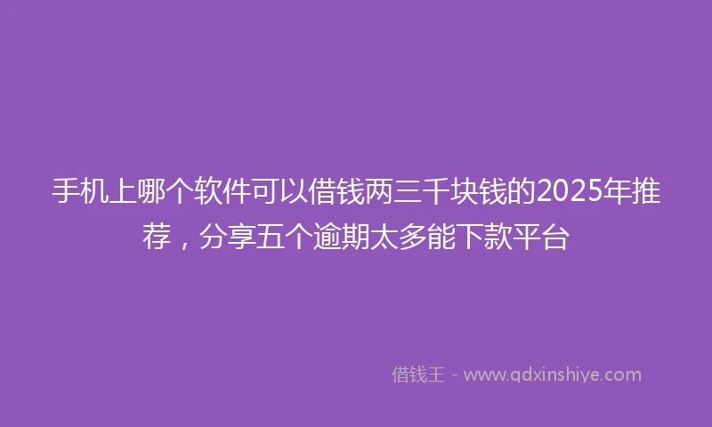 手机上哪个软件可以借钱两三千块钱的2025年推荐，分享五个逾期太多能下款平台