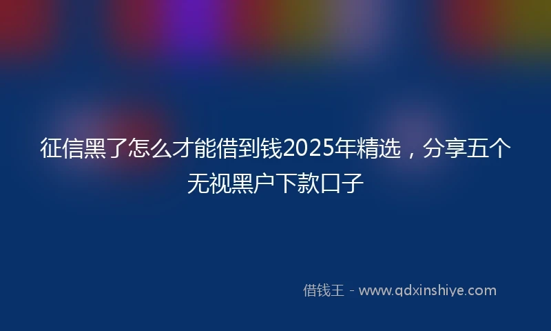 征信黑了怎么才能借到钱2025年精选，分享五个无视黑户下款口子