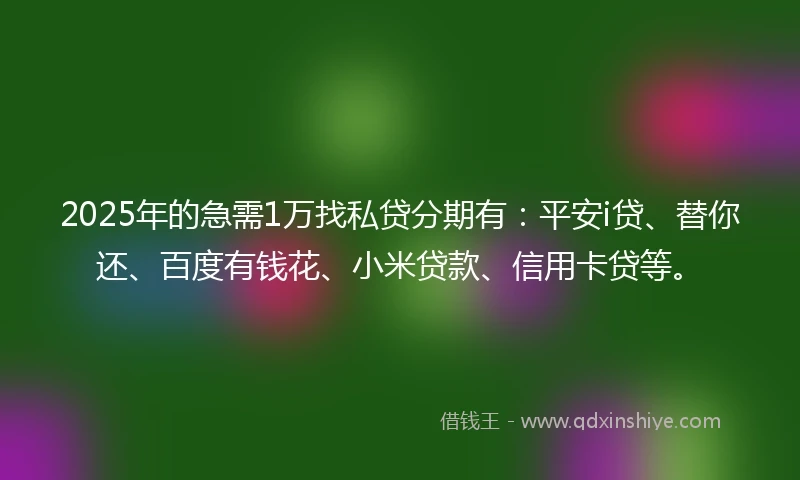 2025年的急需1万找私贷分期有：平安i贷、替你还、百度有钱花、小米贷款、信用卡贷等。