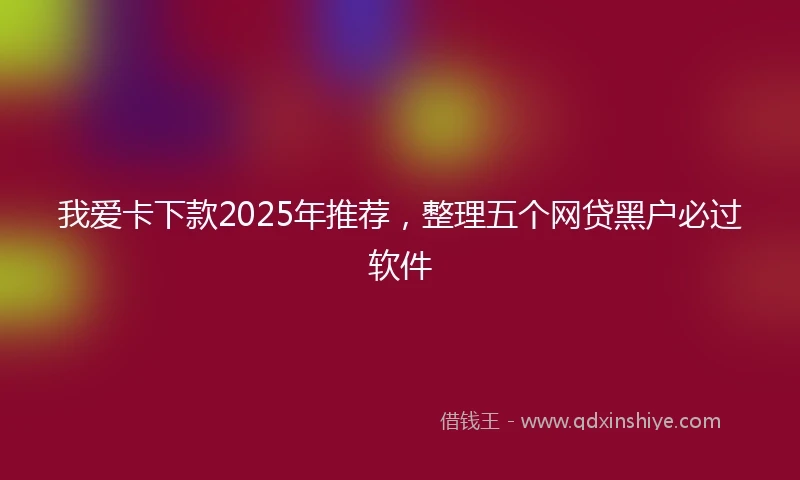 我爱卡下款2025年推荐，整理五个网贷黑户必过软件
