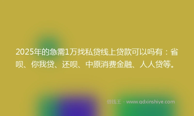 2025年的急需1万找私贷线上贷款可以吗有：省呗、你我贷、还呗、中原消费金融、人人贷等。
