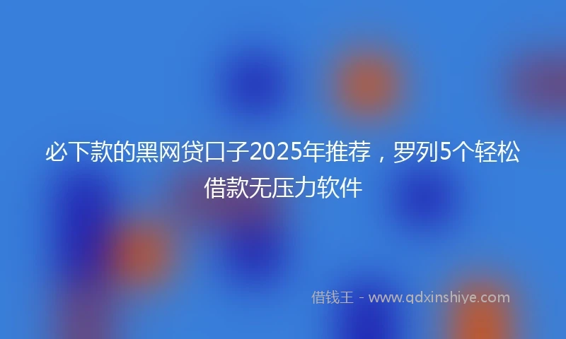 必下款的黑网贷口子2025年推荐，罗列5个轻松借款无压力软件