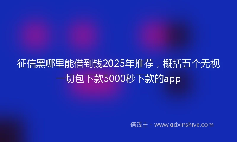 征信黑哪里能借到钱2025年推荐，概括五个无视一切包下款5000秒下款的app