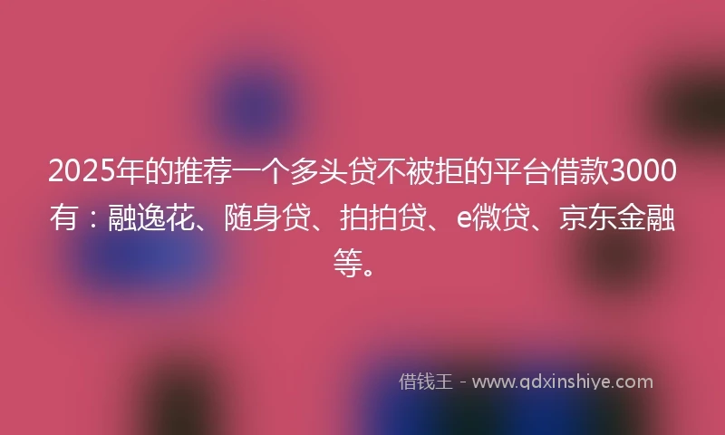 2025年的推荐一个多头贷不被拒的平台借款3000有：融逸花、随身贷、拍拍贷、e微贷、京东金融等。