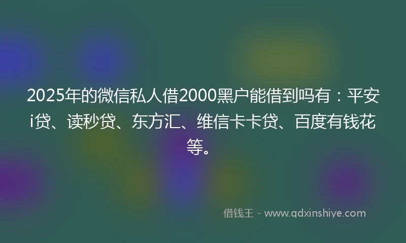 2025年的微信私人借2000黑户能借到吗有：平安i贷、读秒贷、东方汇、维信卡卡贷、百度有钱花等。