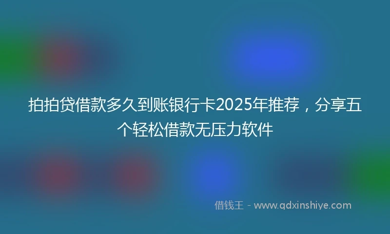 拍拍贷借款多久到账银行卡2025年推荐，分享五个轻松借款无压力软件