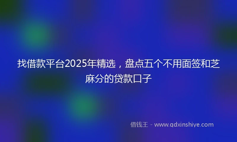 找借款平台2025年精选，盘点五个不用面签和芝麻分的贷款口子