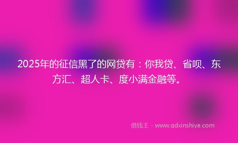 2025年的征信黑了的网贷有：你我贷、省呗、东方汇、超人卡、度小满金融等。