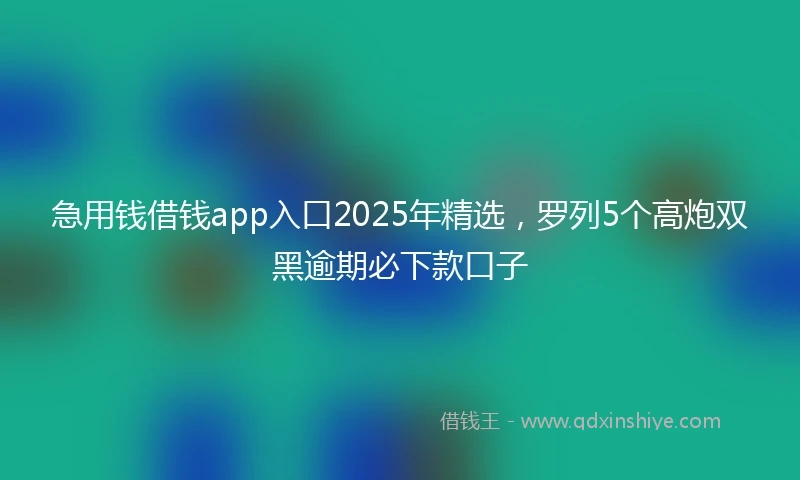 急用钱借钱app入口2025年精选，罗列5个高炮双黑逾期必下款口子