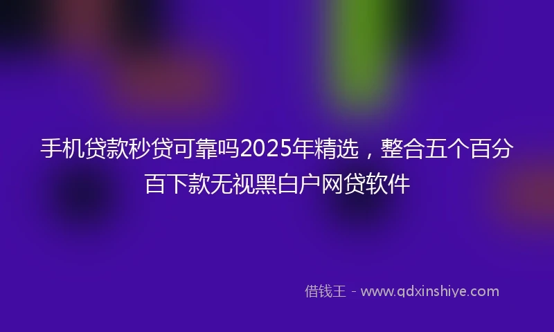 手机贷款秒贷可靠吗2025年精选，整合五个百分百下款无视黑白户网贷软件