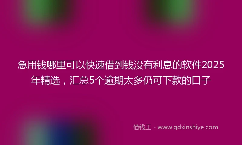 急用钱哪里可以快速借到钱没有利息的软件2025年精选，汇总5个逾期太多仍可下款的口子