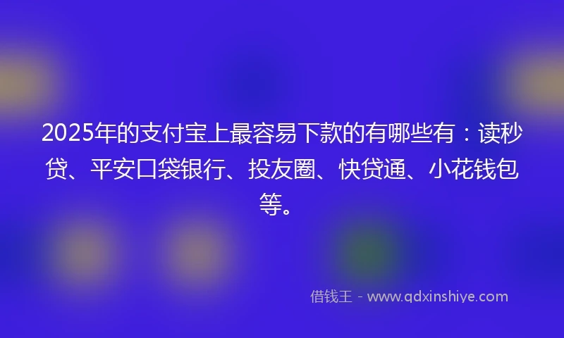 2025年的支付宝上最容易下款的有哪些有：读秒贷、平安口袋银行、投友圈、快贷通、小花钱包等。