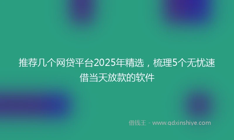 推荐几个网贷平台2025年精选，梳理5个无忧速借当天放款的软件