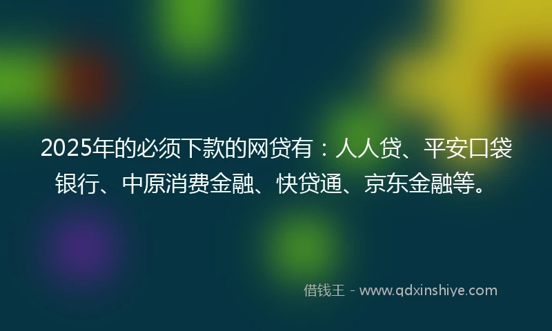 2025年的必须下款的网贷有：人人贷、平安口袋银行、中原消费金融、快贷通、京东金融等。