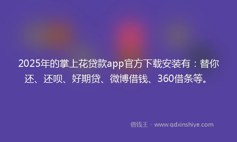 2025年的掌上花贷款app官方下载安装有：替你还、还呗、好期贷、微博借钱、360借条等。