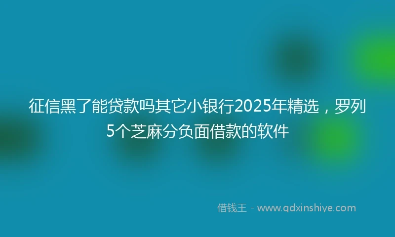 征信黑了能贷款吗其它小银行2025年精选，罗列5个芝麻分负面借款的软件