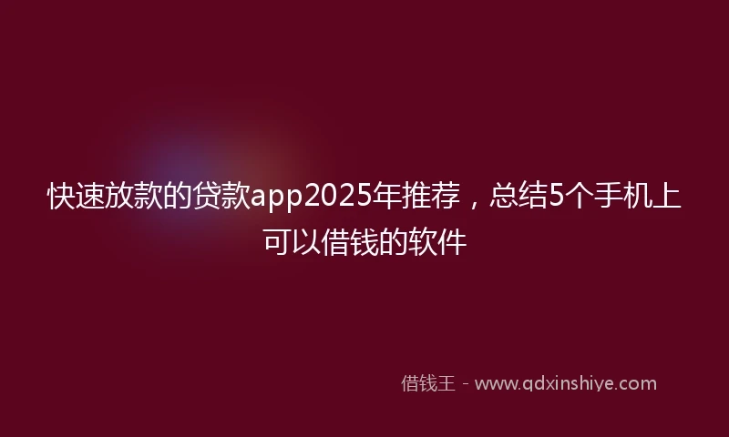 快速放款的贷款app2025年推荐，总结5个手机上可以借钱的软件