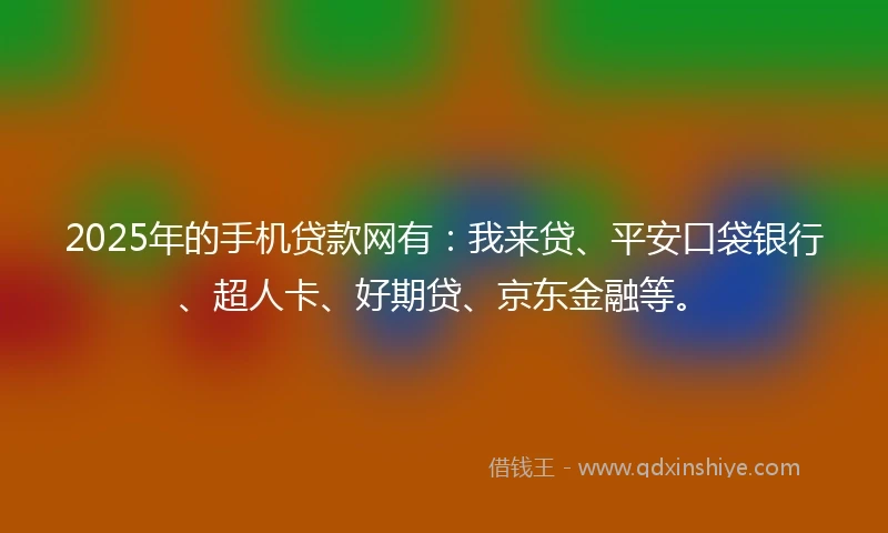 2025年的手机贷款网有：我来贷、平安口袋银行、超人卡、好期贷、京东金融等。