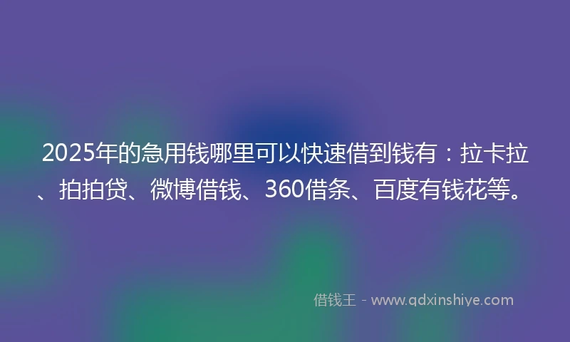 2025年的急用钱哪里可以快速借到钱有：拉卡拉、拍拍贷、微博借钱、360借条、百度有钱花等。