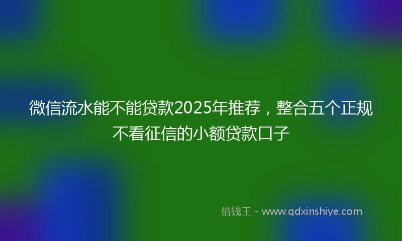 微信流水能不能贷款2025年推荐，整合五个正规不看征信的小额贷款口子