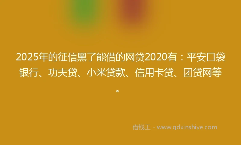 2025年的征信黑了能借的网贷2020有：平安口袋银行、功夫贷、小米贷款、信用卡贷、团贷网等。