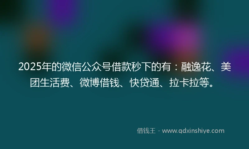 2025年的微信公众号借款秒下的有：融逸花、美团生活费、微博借钱、快贷通、拉卡拉等。