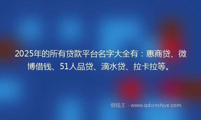 2025年的所有贷款平台名字大全有：惠商贷、微博借钱、51人品贷、滴水贷、拉卡拉等。