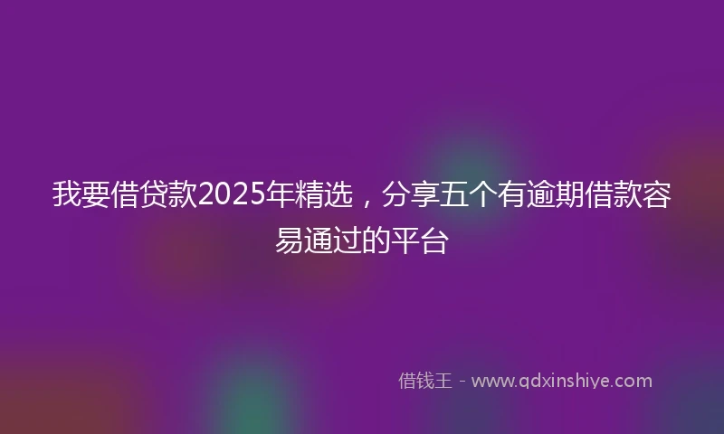 我要借贷款2025年精选，分享五个有逾期借款容易通过的平台