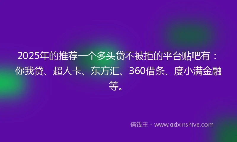 2025年的推荐一个多头贷不被拒的平台贴吧有：你我贷、超人卡、东方汇、360借条、度小满金融等。