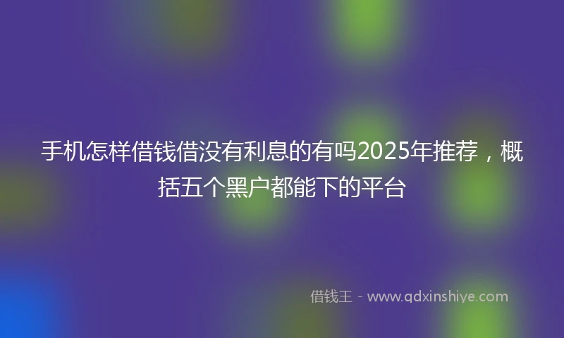 手机怎样借钱借没有利息的有吗2025年推荐，概括五个黑户都能下的平台
