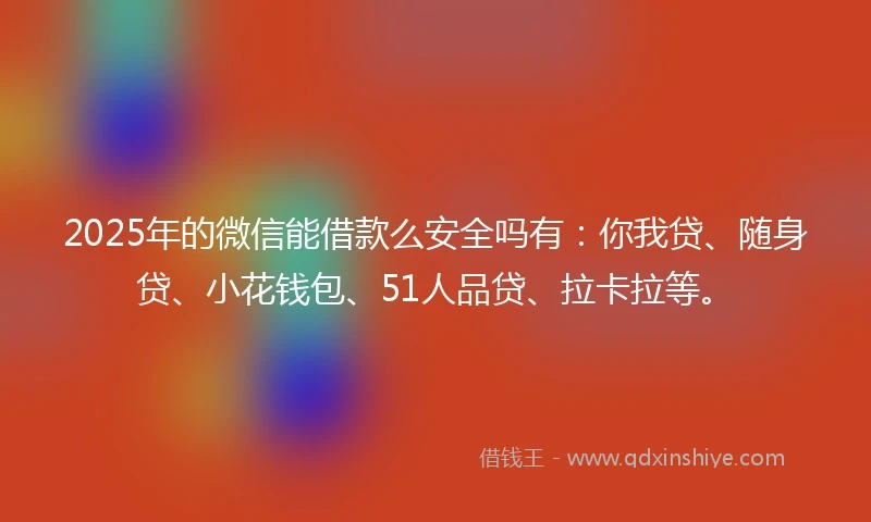 2025年的微信能借款么安全吗有：你我贷、随身贷、小花钱包、51人品贷、拉卡拉等。