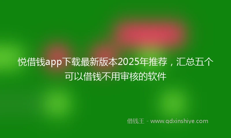 悦借钱app下载最新版本2025年推荐，汇总五个可以借钱不用审核的软件