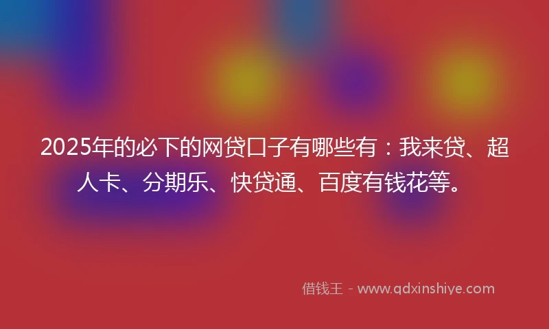 2025年的必下的网贷口子有哪些有：我来贷、超人卡、分期乐、快贷通、百度有钱花等。