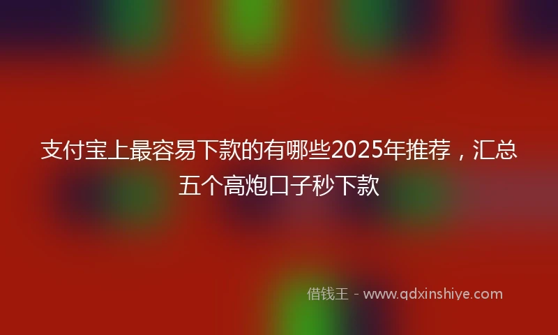 支付宝上最容易下款的有哪些2025年推荐，汇总五个高炮口子秒下款