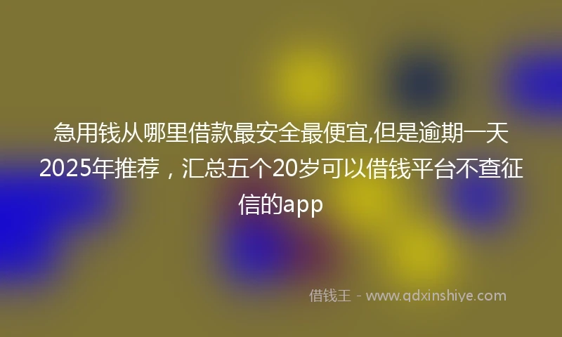 急用钱从哪里借款最安全最便宜,但是逾期一天2025年推荐，汇总五个20岁可以借钱平台不查征信的app