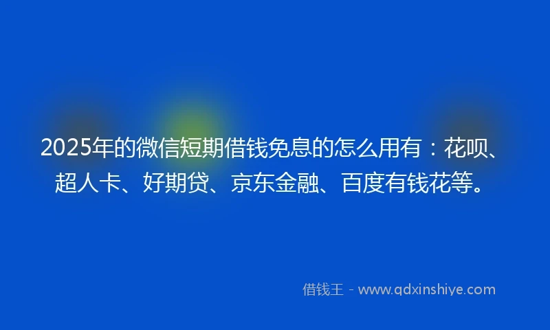 2025年的微信短期借钱免息的怎么用有：花呗、超人卡、好期贷、京东金融、百度有钱花等。