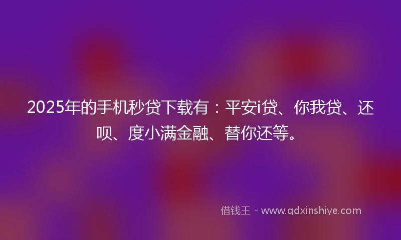 2025年的手机秒贷下载有：平安i贷、你我贷、还呗、度小满金融、替你还等。