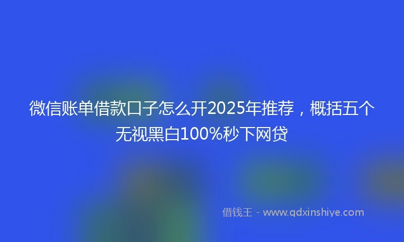微信账单借款口子怎么开2025年推荐，概括五个无视黑白100%秒下网贷