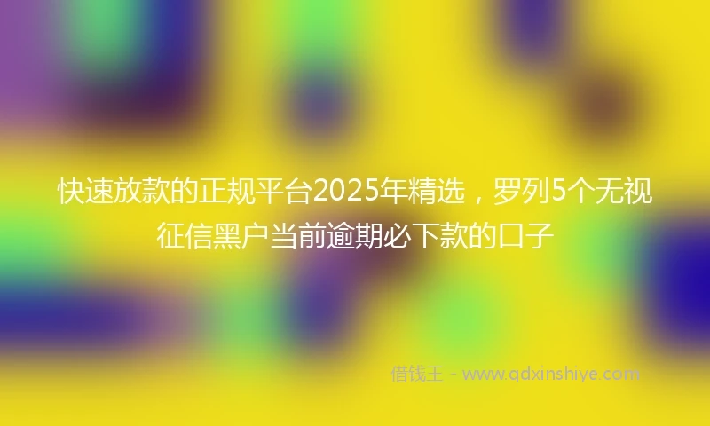 快速放款的正规平台2025年精选，罗列5个无视征信黑户当前逾期必下款的口子